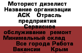 Моторист-дизелист › Название организации ­ АСК › Отрасль предприятия ­ Сервисное обслуживание, ремонт › Минимальный оклад ­ 60 000 - Все города Работа » Вакансии   . Крым,Бахчисарай